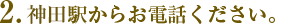 2.神田駅からお電話ください。